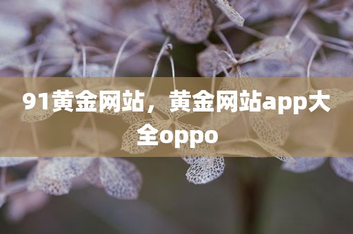 91黄金网站，黄金网站app大全oppo