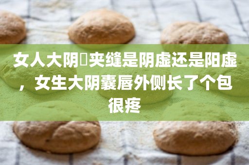 女人大阴脣夹缝是阴虚还是阳虚，女生大阴囊唇外侧长了个包很疼