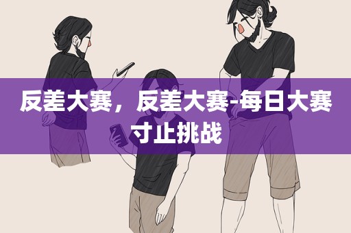 反差大赛，反差大赛-每日大赛寸止挑战