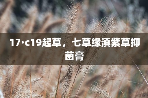 17·c19起草，七草缘滇紫草抑菌膏