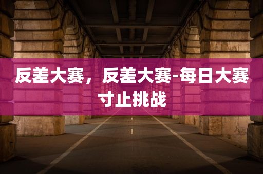 反差大赛，反差大赛-每日大赛寸止挑战