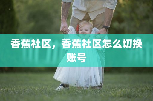 香蕉社区，香蕉社区怎么切换账号
