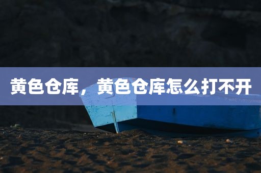 黄色仓库，黄色仓库怎么打不开