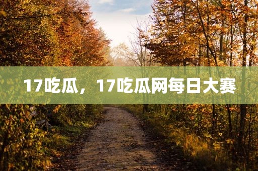 17吃瓜，17吃瓜网每日大赛