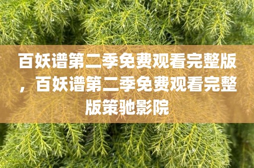 百妖谱第二季免费观看完整版，百妖谱第二季免费观看完整版策驰影院
