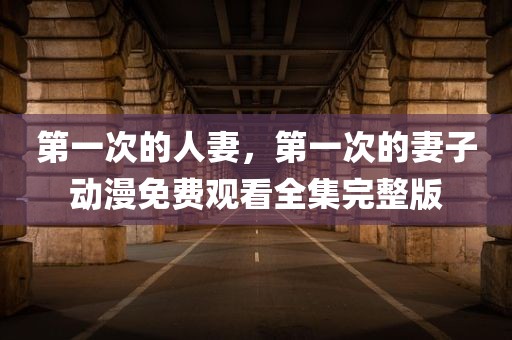 第一次的人妻，第一次的妻子动漫免费观看全集完整版