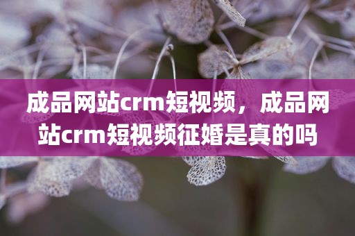 成品网站crm短视频，成品网站crm短视频征婚是真的吗
