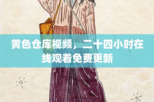 黄色仓库视频，二十四小时在线观看免费更新