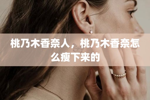 桃乃木香奈人，桃乃木香奈怎么瘦下来的