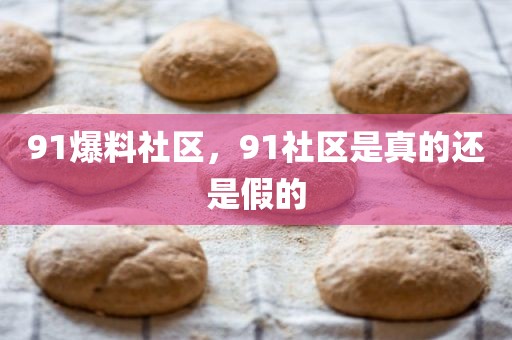 91爆料社区，91社区是真的还是假的