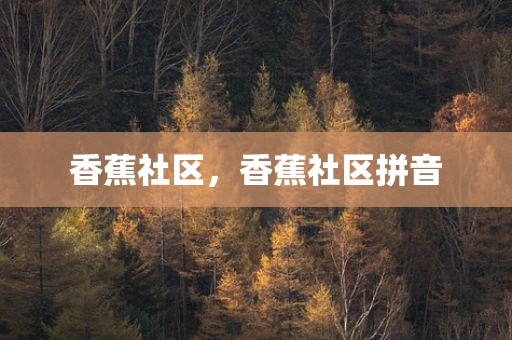 香蕉社区，香蕉社区拼音