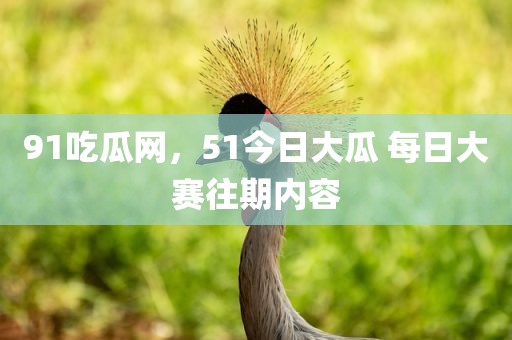 91吃瓜网，51今日大瓜 每日大赛往期内容