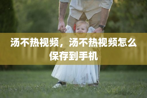 汤不热视频，汤不热视频怎么保存到手机
