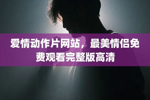 爱情动作片网站，最美情侣免费观看完整版高清