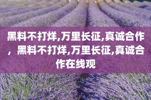 黑料不打烊,万里长征,真诚合作，黑料不打烊,万里长征,真诚合作在线观