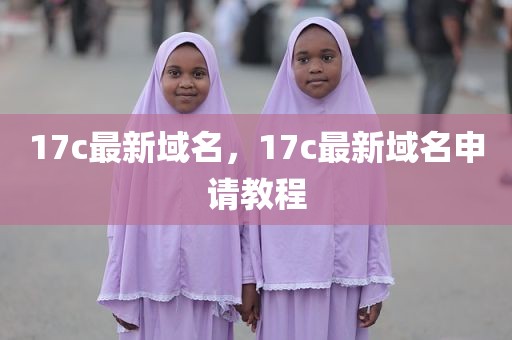 17c最新域名，17c最新域名申请教程