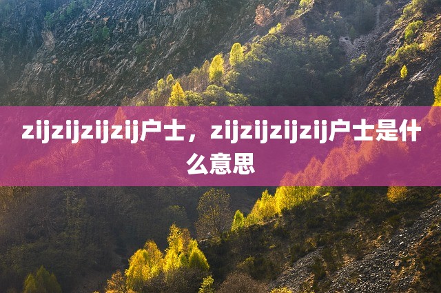 zijzijzijzij户士，zijzijzijzij户士是什么意思