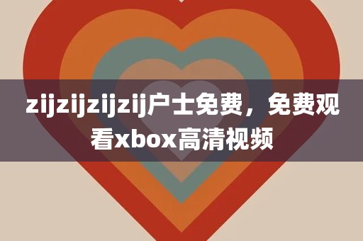 zijzijzijzij户士免费，免费观看xbox高清视频