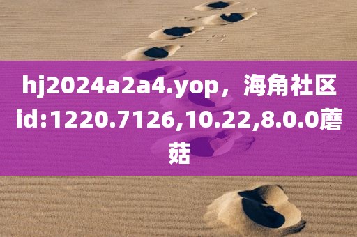 hj2024a2a4.yop，海角社区id:1220.7126,10.22,8.0.0蘑菇
