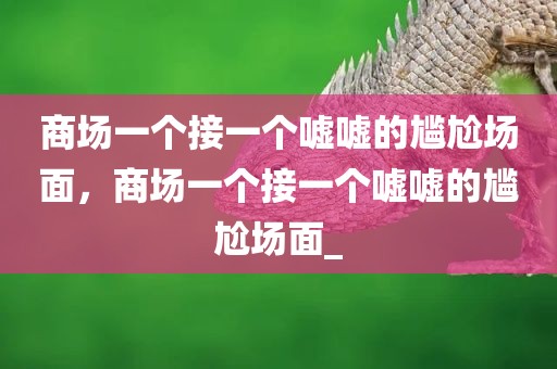 商场一个接一个嘘嘘的尴尬场面，商场一个接一个嘘嘘的尴尬场面_