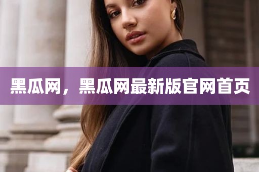 黑瓜网，黑瓜网最新版官网首页