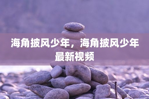海角披风少年，海角披风少年最新视频