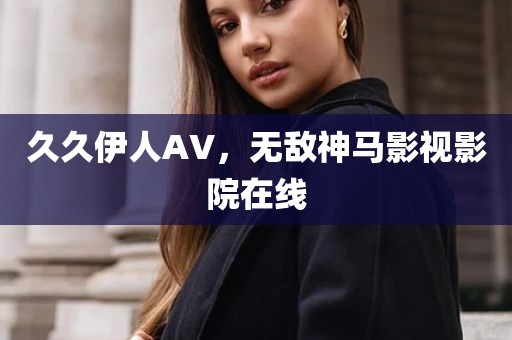 久久伊人AV，无敌神马影视影院在线