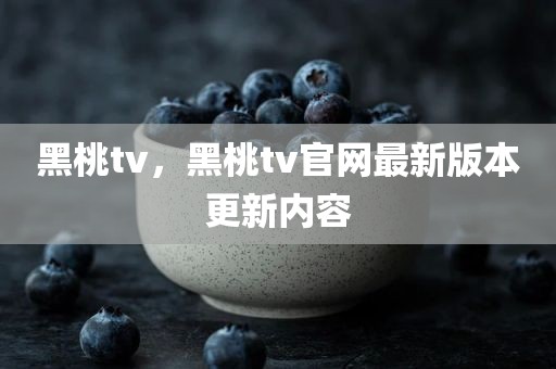 黑桃tv，黑桃tv官网最新版本更新内容