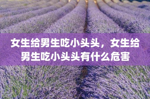 女生给男生吃小头头，女生给男生吃小头头有什么危害