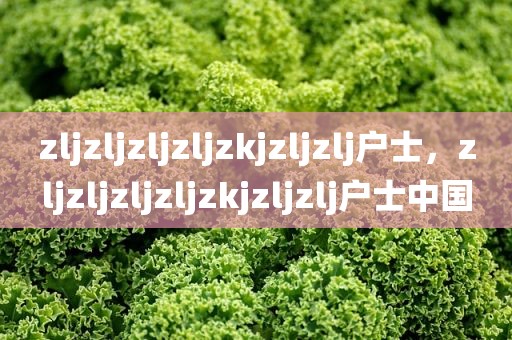 zljzljzljzljzkjzljzlj户士，zljzljzljzljzkjzljzlj户士中国