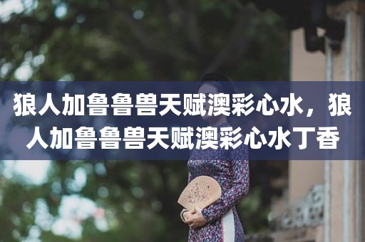 狼人加鲁鲁兽天赋澳彩心水，狼人加鲁鲁兽天赋澳彩心水丁香