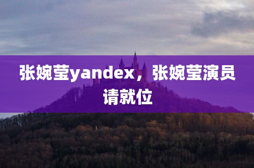 张婉莹yandex，张婉莹演员请就位