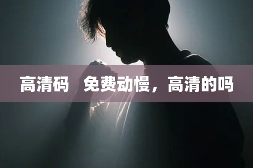 高清码   免费动慢，高清的吗