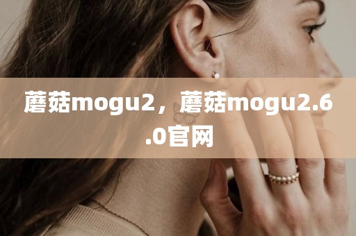 蘑菇mogu2，蘑菇mogu2.6.0官网