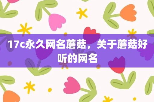 17c永久网名蘑菇，关于蘑菇好听的网名