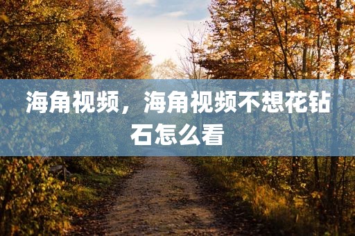 海角视频，海角视频不想花钻石怎么看