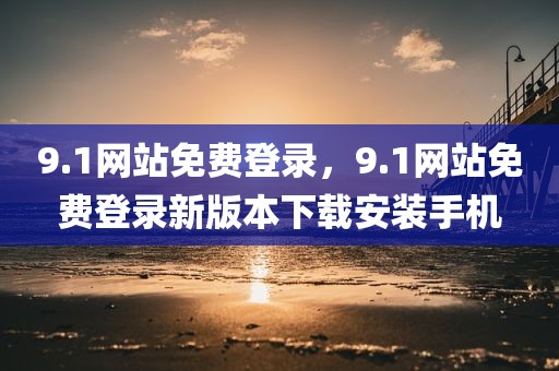 9.1网站免费登录，9.1网站免费登录新版本下载安装手机