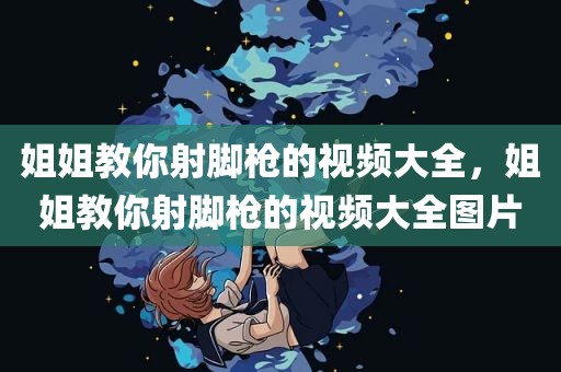 姐姐教你射脚枪的视频大全，姐姐教你射脚枪的视频大全图片