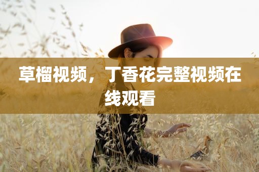 草榴视频，丁香花完整视频在线观看