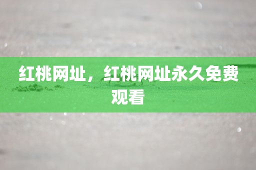 红桃网址，红桃网址永久免费观看