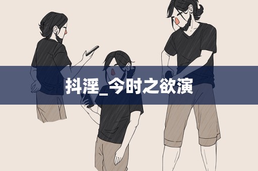 抖淫_今时之欲演