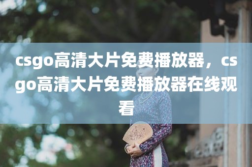 csgo高清大片免费播放器，csgo高清大片免费播放器在线观看