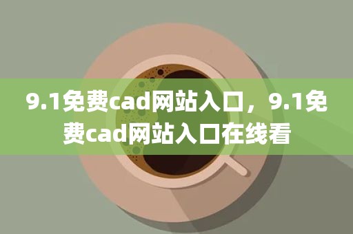 9.1免费cad网站入口，9.1免费cad网站入口在线看