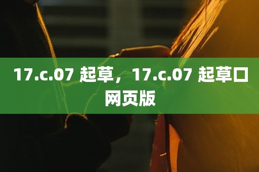 17.c.07 起草，17.c.07 起草口网页版