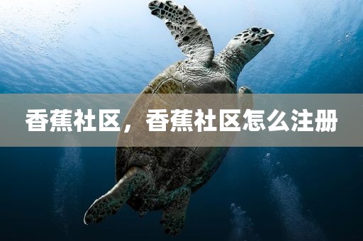 香蕉社区，香蕉社区怎么注册