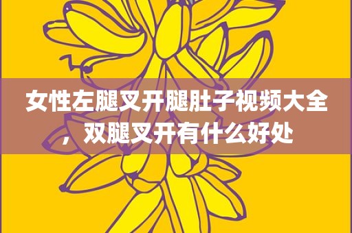 女性左腿叉开腿肚子视频大全，双腿叉开有什么好处