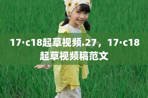 17·c18起草视频.27，17·c18起草视频稿范文
