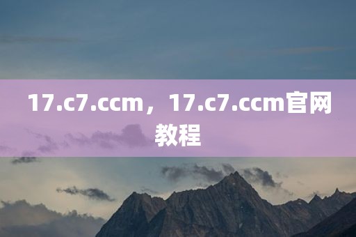 17.c7.ccm，17.c7.ccm官网教程