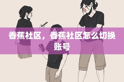 香蕉社区，香蕉社区怎么切换账号