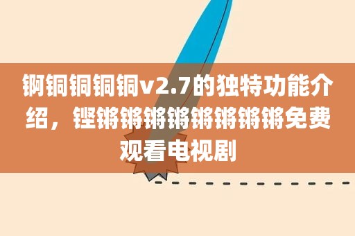 锕铜铜铜铜v2.7的独特功能介绍，铿锵锵锵锵锵锵锵锵免费观看电视剧